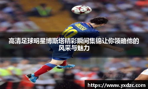 高清足球明星博斯塔精彩瞬间集锦让你领略他的风采与魅力