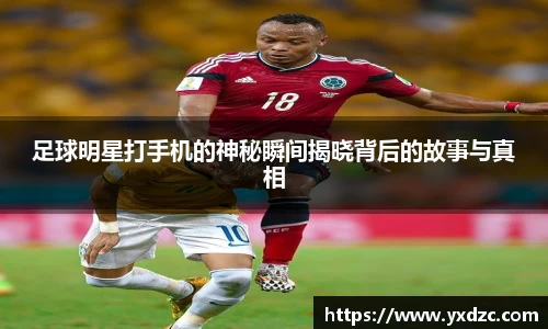足球明星打手机的神秘瞬间揭晓背后的故事与真相